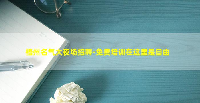 梧州名气大夜场招聘-免费培训在这里是自由
